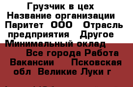 Грузчик в цех › Название организации ­ Паритет, ООО › Отрасль предприятия ­ Другое › Минимальный оклад ­ 23 000 - Все города Работа » Вакансии   . Псковская обл.,Великие Луки г.